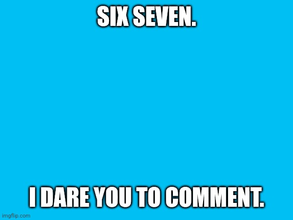 SIX SEVEN. I DARE YOU TO COMMENT. | made w/ Imgflip meme maker
