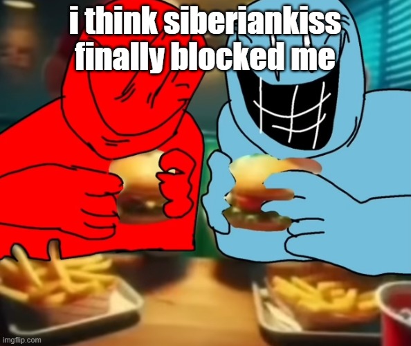 i like my burger drippy | i think siberiankiss finally blocked me | image tagged in i like my burger drippy | made w/ Imgflip meme maker