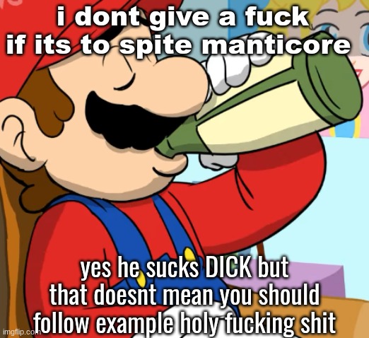 mario drinking | i dont give a fuck if its to spite manticore; yes he sucks DICK but that doesnt mean you should follow example holy fucking shit | image tagged in mario drinking | made w/ Imgflip meme maker