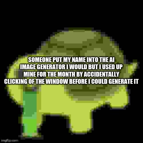 Low Quality Barfing Turtle | SOMEONE PUT MY NAME INTO THE AI IMAGE GENERATOR I WOULD BUT I USED UP MINE FOR THE MONTH BY ACCIDENTALLY CLICKING OF THE WINDOW BEFORE I COULD GENERATE IT | image tagged in low quality barfing turtle | made w/ Imgflip meme maker