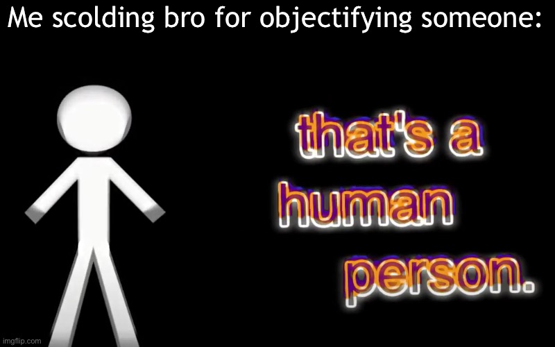 Thats a human person | Me scolding bro for objectifying someone: | image tagged in that's a human person | made w/ Imgflip meme maker