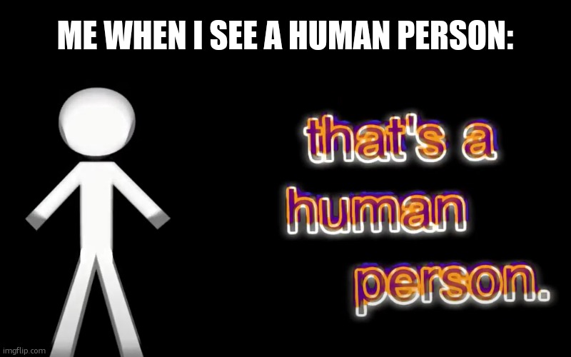 that's a human person | ME WHEN I SEE A HUMAN PERSON: | image tagged in that's a human person | made w/ Imgflip meme maker