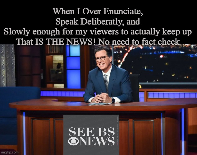 Over 60% of Americans get their "political news" from one of those assholes | When I Over Enunciate, Speak Deliberatly, and Slowly enough for my viewers to actually keep up
That IS THE NEWS! No need to fact check | image tagged in colbert see bs news meme | made w/ Imgflip meme maker