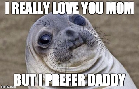 Awkward Moment Sealion | I REALLY LOVE YOU MOM BUT I PREFER DADDY | image tagged in memes,awkward moment sealion,AdviceAnimals | made w/ Imgflip meme maker