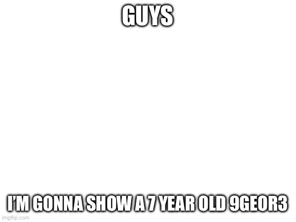 GUYS; I’M GONNA SHOW A 7 YEAR OLD 9GEOR3 | made w/ Imgflip meme maker