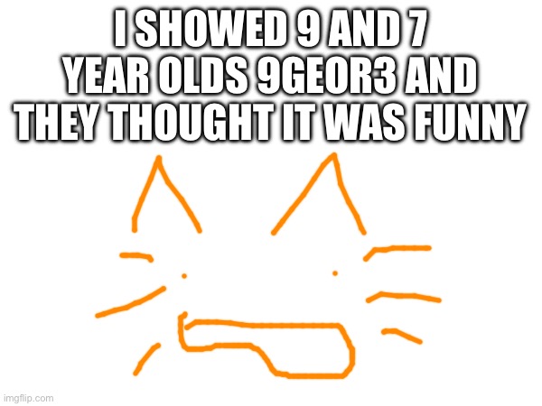 I SHOWED 9 AND 7 YEAR OLDS 9GEOR3 AND THEY THOUGHT IT WAS FUNNY | made w/ Imgflip meme maker