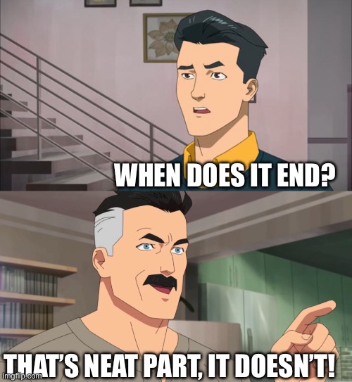 That's the neat part, you don't | WHEN DOES IT END? THAT’S NEAT PART, IT DOESN’T! | image tagged in that's the neat part you don't | made w/ Imgflip meme maker