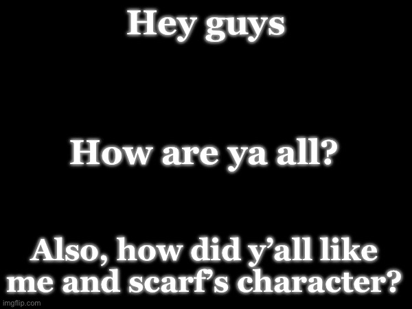 Hey guys; How are ya all? Also, how did y’all like me and scarf’s character? | made w/ Imgflip meme maker