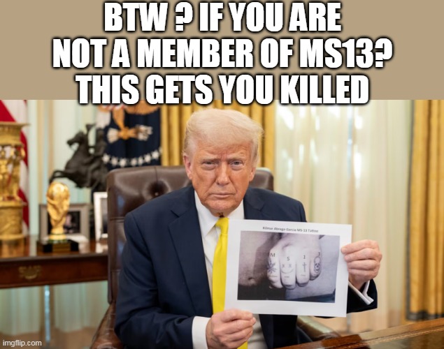 "Maryland Dad' Would be "Maryland DEAD" | BTW ? IF YOU ARE NOT A MEMBER OF MS13?
THIS GETS YOU KILLED | image tagged in kilmar ms13 tats trump meme | made w/ Imgflip meme maker