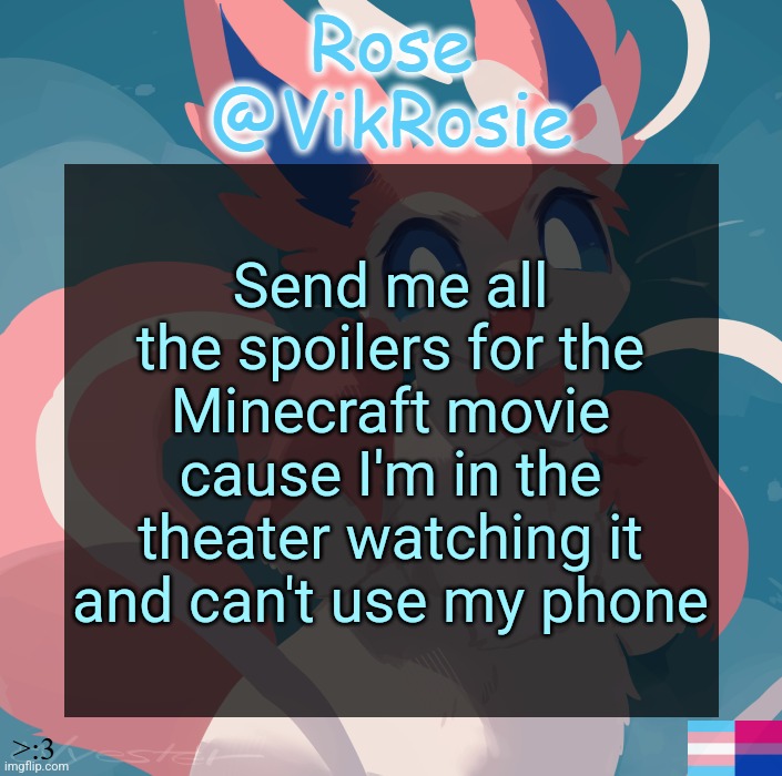 Vik's Sylveon Temp | Send me all the spoilers for the Minecraft movie cause I'm in the theater watching it and can't use my phone | image tagged in vik's sylveon temp | made w/ Imgflip meme maker