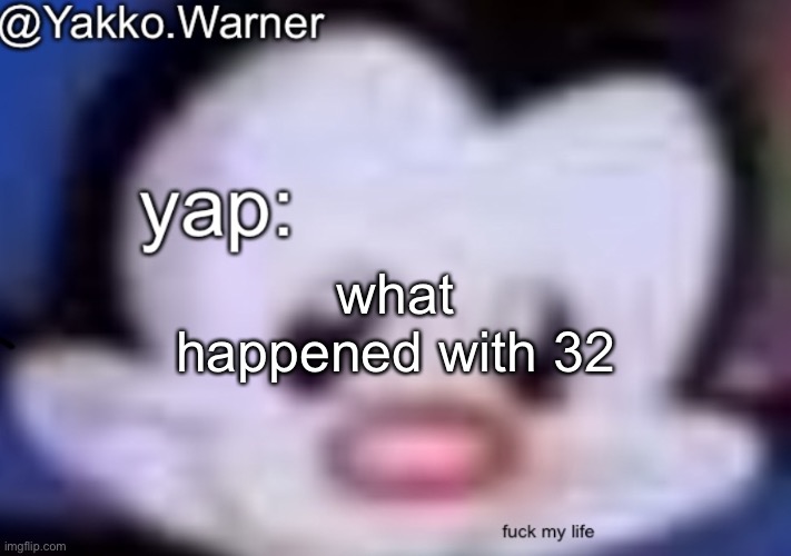 yappo i mean yakko.warner template | what happened with 32 | image tagged in yappo i mean yakko warner template | made w/ Imgflip meme maker