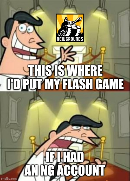 This Is Where I'd Put My Trophy If I Had One Meme | THIS IS WHERE I'D PUT MY FLASH GAME IF I HAD AN NG ACCOUNT | image tagged in memes,this is where i'd put my trophy if i had one | made w/ Imgflip meme maker