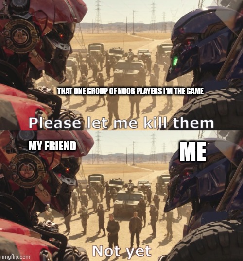 "We need to show them at leat one or two tips" Yeah here's a tip f*cking survive | THAT ONE GROUP OF NOOB PLAYERS I'M THE GAME; ME; MY FRIEND | image tagged in please let me kill them not yet | made w/ Imgflip meme maker