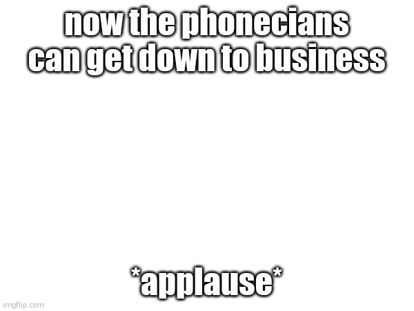now the phonecians can get down to business; *applause* | made w/ Imgflip meme maker