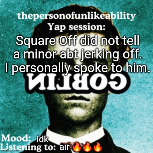thepersonofunlikeability Yap session (by ArabMogus) | Square Off did not tell a minor abt jerking off. I personally spoke to him. idk; air 🔥🔥🔥 | image tagged in thepersonofunlikeability yap session by arabmogus | made w/ Imgflip meme maker