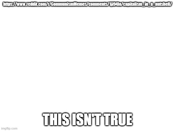 https://www.reddit.com/r/CommunismMemes/comments/1ji94lo/capitalism_in_a_nutshell/; THIS ISN'T TRUE | made w/ Imgflip meme maker