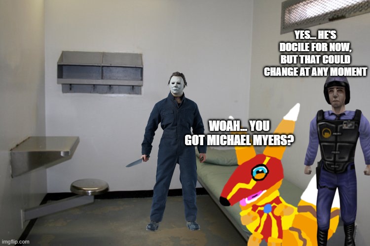 WOAH... YOU GOT MICHAEL MYERS? YES... HE'S DOCILE FOR NOW, BUT THAT COULD CHANGE AT ANY MOMENT | made w/ Imgflip meme maker