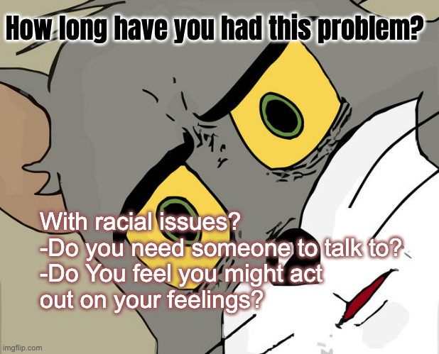 Unsettled Tom Meme | How long have you had this problem? With racial issues?
-Do you need someone to talk to?
-Do You feel you might act 
out on your feelings? | image tagged in memes,unsettled tom | made w/ Imgflip meme maker