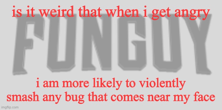 Funguy Conquest title card | is it weird that when i get angry; i am more likely to violently smash any bug that comes near my face | image tagged in funguy conquest title card | made w/ Imgflip meme maker