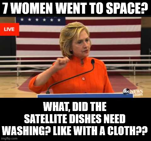 AstroNots | 7 WOMEN WENT TO SPACE? WHAT, DID THE SATELLITE DISHES NEED WASHING? LIKE WITH A CLOTH?? | image tagged in hillary wipe with a cloth,astronots | made w/ Imgflip meme maker
