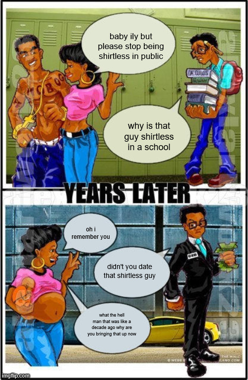 . | baby ily but please stop being shirtless in public; why is that guy shirtless in a school; oh i remember you; didn't you date that shirtless guy; what the hell man that was like a decade ago why are you bringing that up now | image tagged in don't worry baby he's just a nerd | made w/ Imgflip meme maker