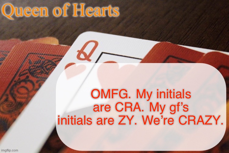 (Their middle initial is T so you have to ignore it but still) | OMFG. My initials are CRA. My gf’s initials are ZY. We’re CRAZY. | image tagged in queen of hearts announcement | made w/ Imgflip meme maker