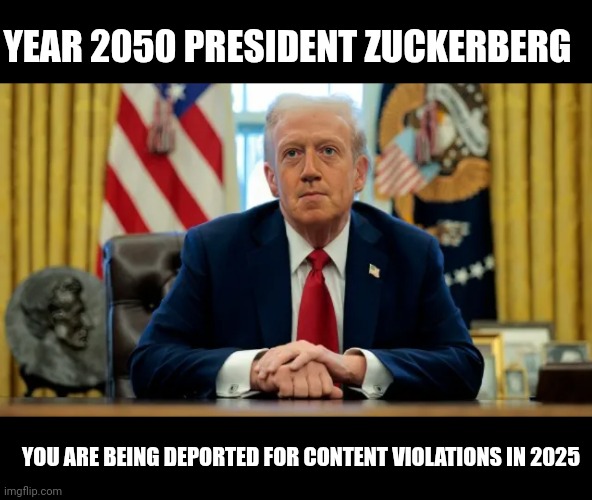 Zuckerberg Deporting or Banning You | YEAR 2050 PRESIDENT ZUCKERBERG; YOU ARE BEING DEPORTED FOR CONTENT VIOLATIONS IN 2025 | image tagged in facebook jail,face swap,mark zuckerberg,zuckerberg,banned,deportation | made w/ Imgflip meme maker