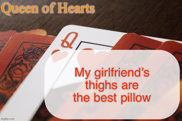 Queen of Hearts announcement | My girlfriend’s thighs are the best pillow | image tagged in queen of hearts announcement | made w/ Imgflip meme maker