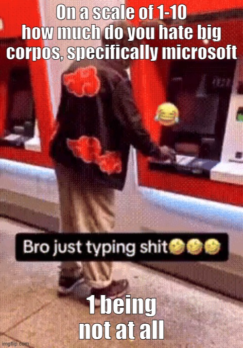 or just big corpos in general | On a scale of 1-10 how much do you hate big corpos, specifically microsoft; 1 being not at all | image tagged in bro just typing shit | made w/ Imgflip meme maker
