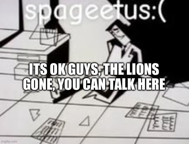 Spageetus :( | ITS OK GUYS, THE LIONS GONE, YOU CAN TALK HERE | image tagged in spageetus | made w/ Imgflip meme maker