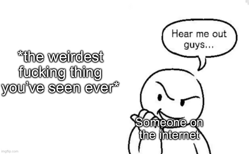 Hear me out guys... | *the weirdest fucking thing you’ve seen ever*; Someone on the internet | image tagged in hear me out guys | made w/ Imgflip meme maker