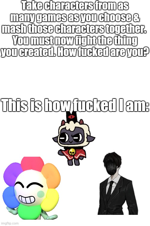 Pray for me | Take characters from as many games as you choose & mash those characters together. 
You must now fight the thing you created. How fucked are you? This is how fucked I am: | image tagged in dandy's world,library of ruina,cult of the lamb | made w/ Imgflip meme maker