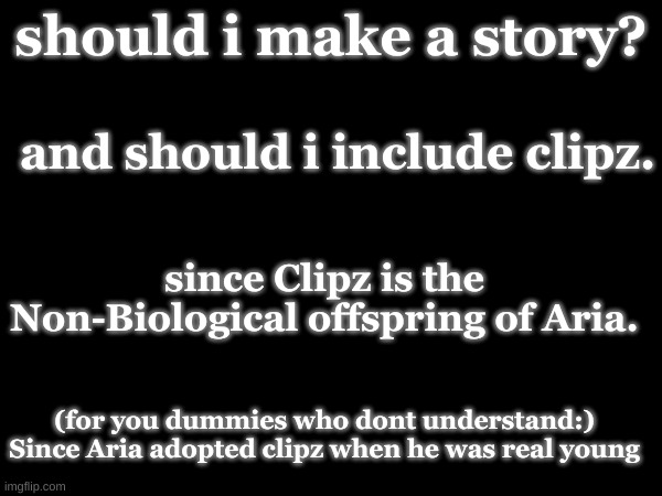 like an adventure or something, where they both do research and have fun? | should i make a story? and should i include clipz. since Clipz is the Non-Biological offspring of Aria. (for you dummies who dont understand:) Since Aria adopted clipz when he was real young | made w/ Imgflip meme maker