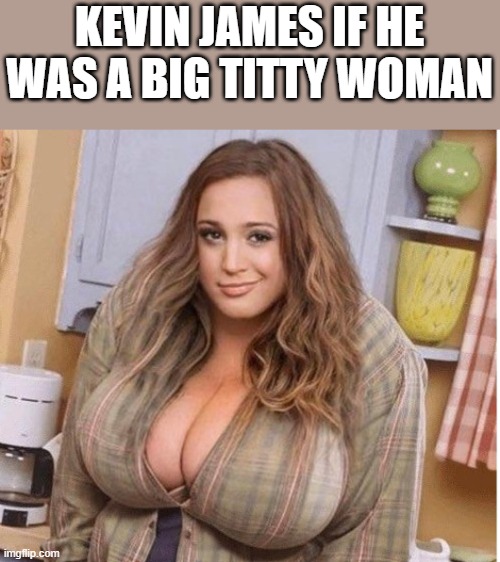 Kevin James If He Was A Big Titty Woman | KEVIN JAMES IF HE WAS A BIG TITTY WOMAN | image tagged in kevin james,titty,king of queens,funny,memes,boobs | made w/ Imgflip meme maker