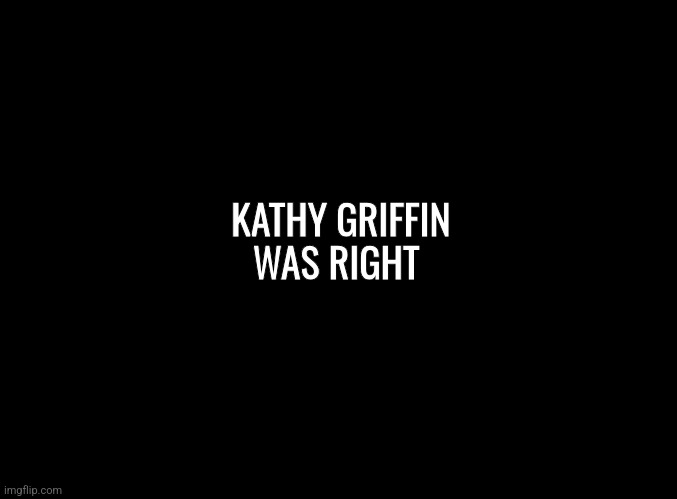 blank black | KATHY GRIFFIN WAS RIGHT | image tagged in comedy | made w/ Imgflip meme maker