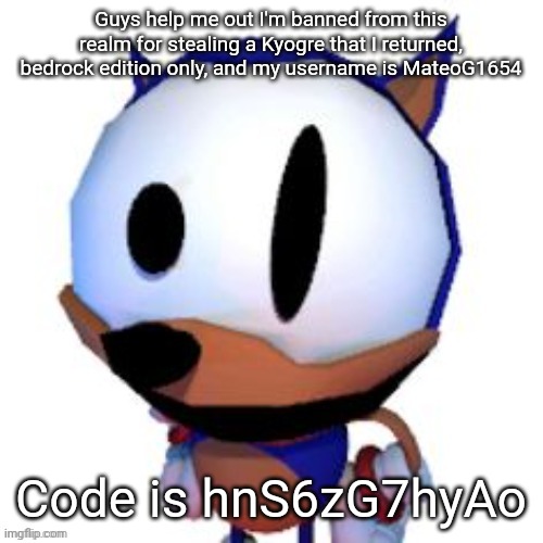 rewrite peaking | Guys help me out I'm banned from this realm for stealing a Kyogre that I returned, bedrock edition only, and my username is MateoG1654; Code is hnS6zG7hyAo | image tagged in rewrite peaking | made w/ Imgflip meme maker