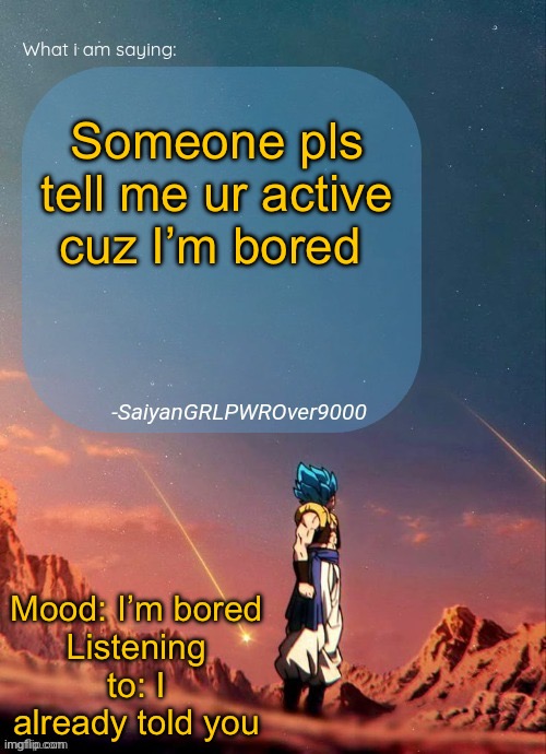 Pls someone respond | Someone pls tell me ur active cuz I’m bored; Mood: I’m bored
Listening to: I already told you | image tagged in sayiangrlpwrover9000's new announcement page | made w/ Imgflip meme maker