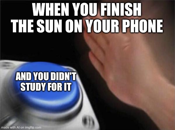 Blank Nut Button | WHEN YOU FINISH THE SUN ON YOUR PHONE; AND YOU DIDN'T STUDY FOR IT | image tagged in memes,blank nut button | made w/ Imgflip meme maker