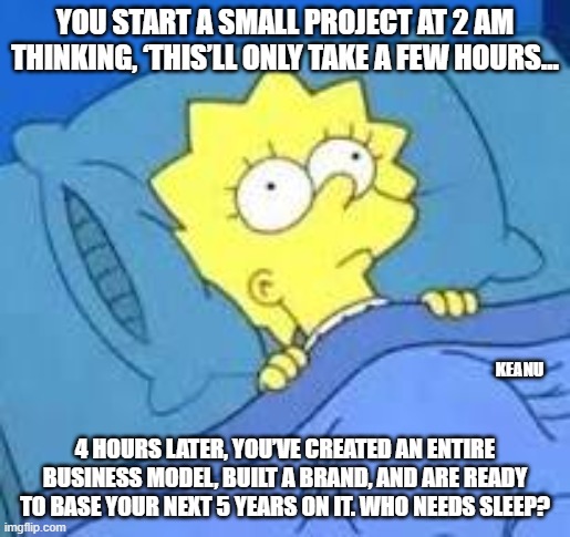 You start a small project at 2 AM thinking, ‘This’ll only take a few hours… | YOU START A SMALL PROJECT AT 2 AM THINKING, ‘THIS’LL ONLY TAKE A FEW HOURS…; KEANU; 4 HOURS LATER, YOU’VE CREATED AN ENTIRE BUSINESS MODEL, BUILT A BRAND, AND ARE READY TO BASE YOUR NEXT 5 YEARS ON IT. WHO NEEDS SLEEP? | image tagged in relatable memes | made w/ Imgflip meme maker