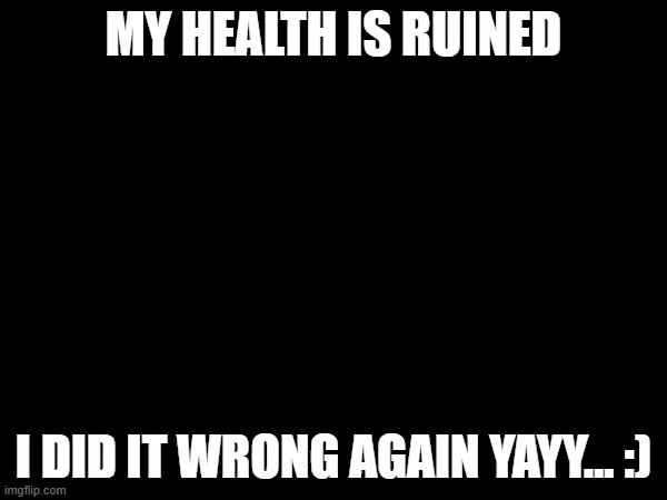 yay so fun :( | MY HEALTH IS RUINED; I DID IT WRONG AGAIN YAYY... :) | made w/ Imgflip meme maker