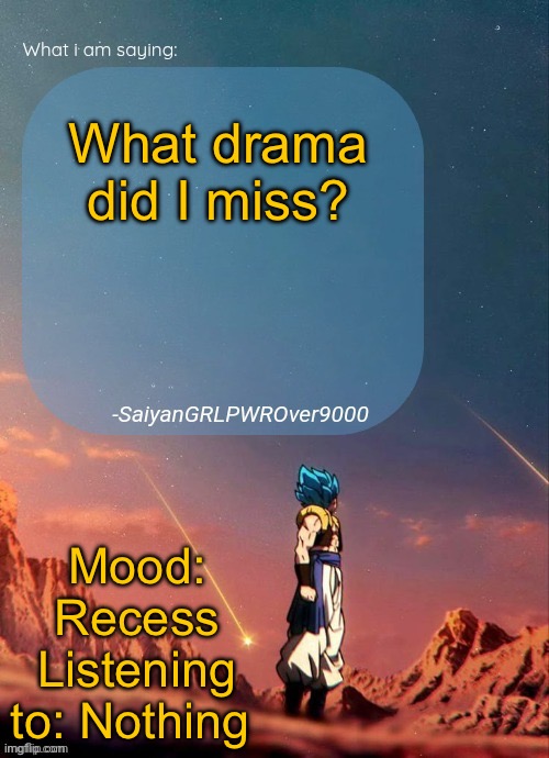 SayianGRLPWROver9000's NEW Announcement page | What drama did I miss? Mood: Recess
Listening to: Nothing | image tagged in sayiangrlpwrover9000's new announcement page | made w/ Imgflip meme maker