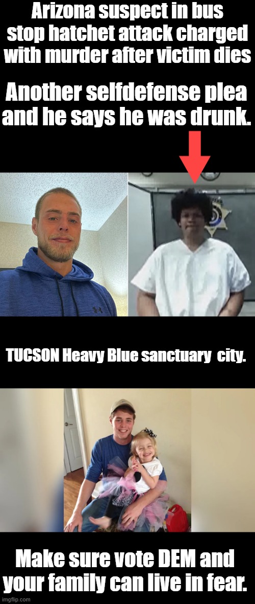 Tucson & Tempe The most liberal cities in Arizona. | Arizona suspect in bus stop hatchet attack charged with murder after victim dies; Another selfdefense plea and he says he was drunk. TUCSON Heavy Blue sanctuary  city. Make sure vote DEM and your family can live in fear. | made w/ Imgflip meme maker