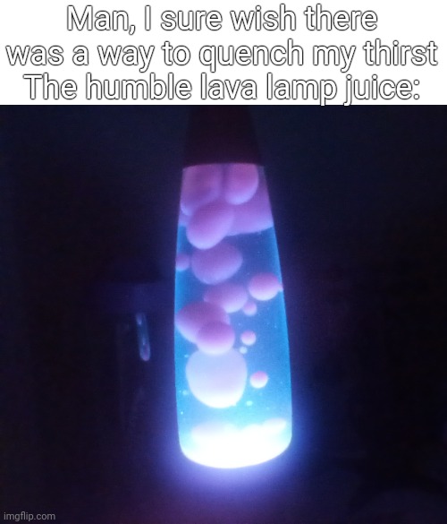 Man, I sure wish there was a way to quench my thirst
The humble lava lamp juice: | made w/ Imgflip meme maker