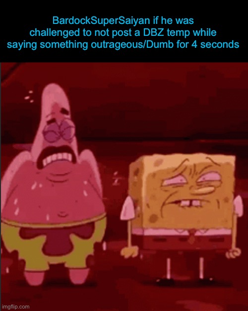 He’s equivalent to the 1 annoying kid in school who just dosent shut up, i know hes ragebaiting but god damn y | BardockSuperSaiyan if he was challenged to not post a DBZ temp while saying something outrageous/Dumb for 4 seconds | image tagged in spongebob and patrick goofy goober | made w/ Imgflip meme maker