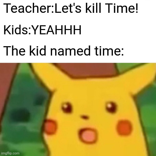 Teacher:Let's kill Time! Kids:YEAHHH The kid named time: | image tagged in memes,surprised pikachu | made w/ Imgflip meme maker