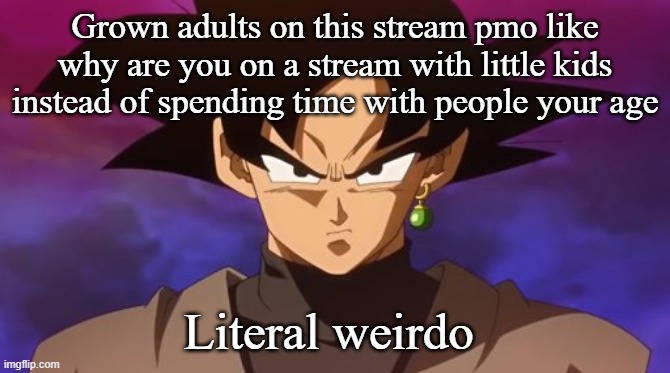 Goku Black | Grown adults on this stream pmo like why are you on a stream with little kids instead of spending time with people your age; Literal weirdo | image tagged in goku black | made w/ Imgflip meme maker