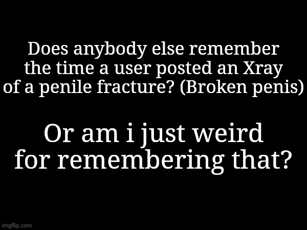 Does anybody else remember the time a user posted an Xray of a penile fracture? (Broken penis); Or am i just weird for remembering that? | made w/ Imgflip meme maker