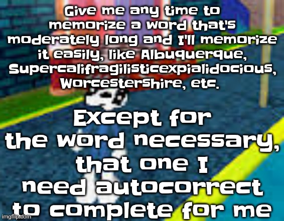 Erm what the sigma | Except for the word necessary, that one I need autocorrect to complete for me; Give me any time to memorize a word that's moderately long and I'll memorize it easily, like Albuquerque, Supercalifragilisticexpialidocious, Worcestershire, etc. | image tagged in erm what the sigma | made w/ Imgflip meme maker