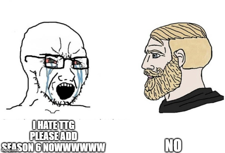 Soyboy Vs Yes Chad | I HATE TTG PLEASE ADD SEASON 6 NOWWWWWW NO | image tagged in soyboy vs yes chad | made w/ Imgflip meme maker