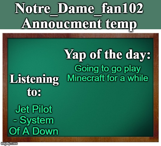Notre_dame_fan102's Announcement temp | Going to go play Minecraft for a while; Jet Pilot - System Of A Down | image tagged in notre_dame_fan102's announcement temp | made w/ Imgflip meme maker